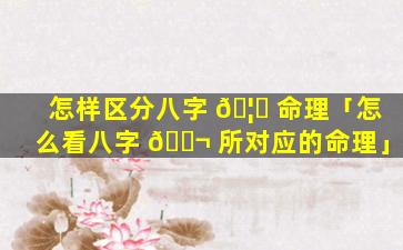 怎样区分八字 🦊 命理「怎么看八字 🐬 所对应的命理」